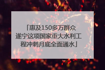 惠及150多万群众 遂宁这项国家重大水利工程冲刺月底全面通水