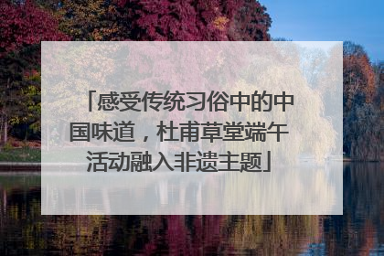 感受传统习俗中的中国味道，杜甫草堂端午活动融入非遗主题