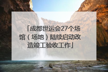 成都世运会27个场馆（场地）陆续启动改造竣工验收工作