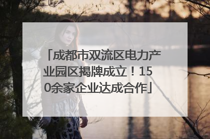 成都市双流区电力产业园区揭牌成立！150余家企业达成合作
