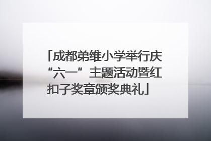 成都弟维小学举行庆“六一”主题活动暨红扣子奖章颁奖典礼