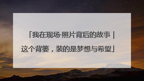 我在现场·照片背后的故事｜这个背篓，装的是梦想与希望