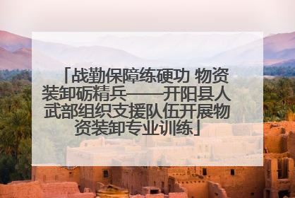 战勤保障练硬功 物资装卸砺精兵——开阳县人武部组织支援队伍开展物资装卸专业训练