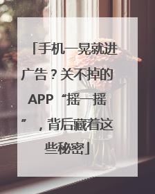 手机一晃就进广告？关不掉的APP“摇一摇”，背后藏着这些秘密