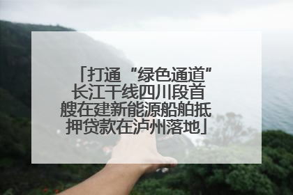 打通“绿色通道” 长江干线四川段首艘在建新能源船舶抵押贷款在泸州落地
