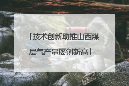 技术创新助推山西煤层气产量屡创新高