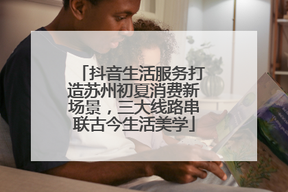 抖音生活服务打造苏州初夏消费新场景，三大线路串联古今生活美学