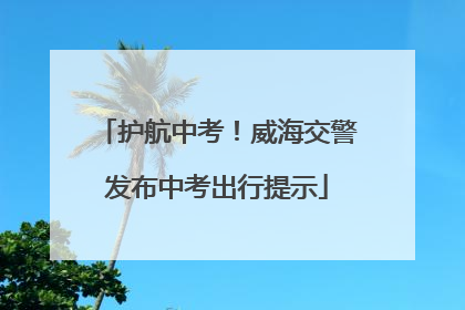 护航中考！威海交警发布中考出行提示
