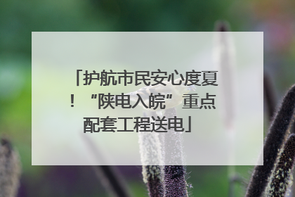 护航市民安心度夏！“陕电入皖”重点配套工程送电