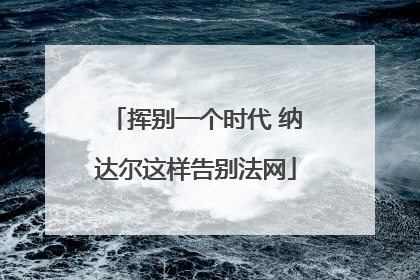 挥别一个时代 纳达尔这样告别法网