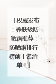 权威发布：养肤级防晒霜推荐：防晒霜排行榜前十名清单！
