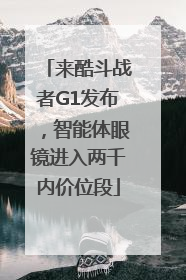 来酷斗战者G1发布，智能体眼镜进入两千内价位段