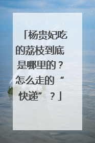杨贵妃吃的荔枝到底是哪里的？怎么走的“快递”？