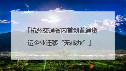 杭州交通省内首创普通货运企业迁移“无感办”