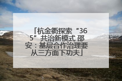 杭金衢探索“365”共治新模式 邵安：基层合作治理要从三方面下功夫