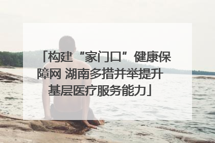 构建“家门口”健康保障网 湖南多措并举提升基层医疗服务能力
