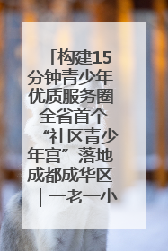构建15分钟青少年优质服务圈 全省首个“社区青少年宫”落地成都成华区｜一老一小总关情