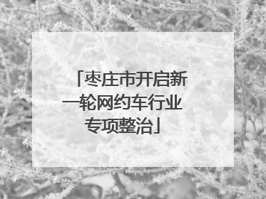 枣庄市开启新一轮网约车行业专项整治