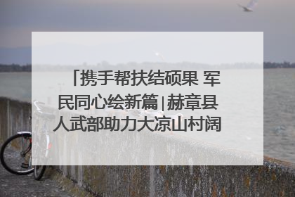 携手帮扶结硕果 军民同心绘新篇∣赫章县人武部助力大凉山村阔步乡村振兴路