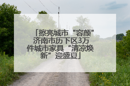 擦亮城市“容颜” 济南市历下区3万件城市家具“清凉焕新”迎盛夏