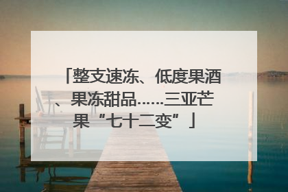 整支速冻、低度果酒、果冻甜品……三亚芒果“七十二变”