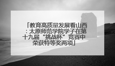 教育高质量发展看山西：太原师范学院学子在第十九届“挑战杯”竞赛中荣获特等奖两项