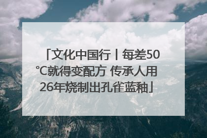 文化中国行丨每差50℃就得变配方 传承人用26年烧制出孔雀蓝釉