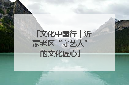 文化中国行｜沂蒙老区“守艺人”的文化匠心