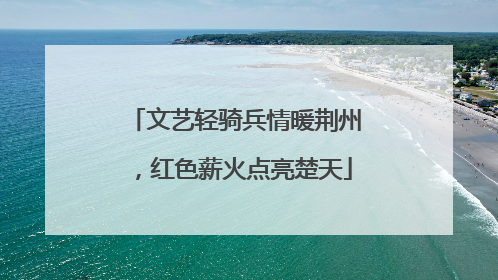 文艺轻骑兵情暖荆州，红色薪火点亮楚天