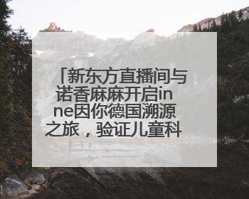 新东方直播间与诺香麻麻开启inne因你德国溯源之旅，验证儿童科学营养