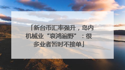 新台币汇率强升，岛内机械业“哀鸿遍野”：很多业者暂时不接单