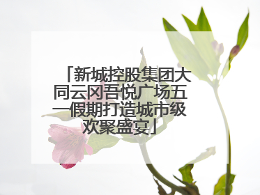 新城控股集团大同云冈吾悦广场五一假期打造城市级欢聚盛宴