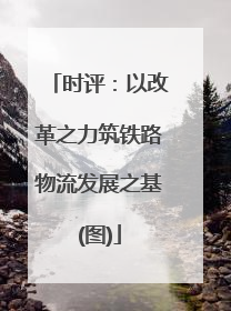 时评：以改革之力筑铁路物流发展之基(图)