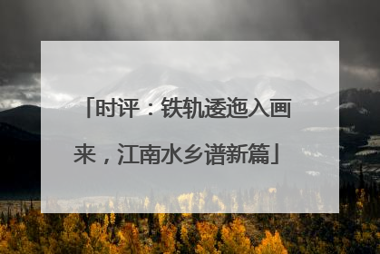 时评：铁轨逶迤入画来，江南水乡谱新篇