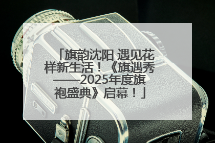 旗韵沈阳 遇见花样新生活！《旗遇秀——2025年度旗袍盛典》启幕！