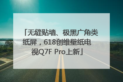 无缝贴墙、极黑广角类纸屏，618创维壁纸电视Q7F Pro上新