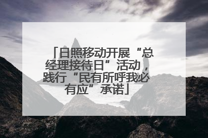 日照移动开展“总经理接待日”活动，践行“民有所呼我必有应”承诺
