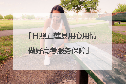 日照五莲县用心用情做好高考服务保障