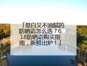 显白又不油腻的防晒霜怎么选？618防晒霜购买指南，新鲜出炉！