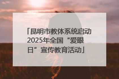 昆明市教体系统启动2025年全国“爱眼日”宣传教育活动