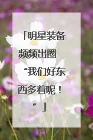 明星装备频频出圈 “我们好东西多着呢！”