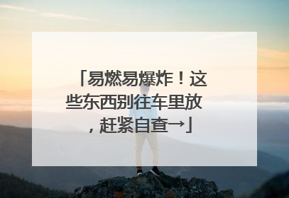 易燃易爆炸！这些东西别往车里放，赶紧自查→