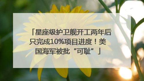 星座级护卫舰开工两年后只完成10%项目进度！美国海军被批“可耻”