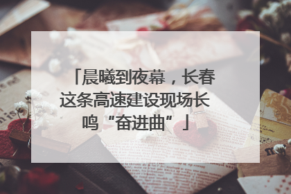 晨曦到夜幕，长春这条高速建设现场长鸣“奋进曲”