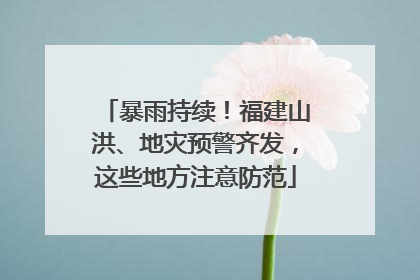 暴雨持续！福建山洪、地灾预警齐发，这些地方注意防范