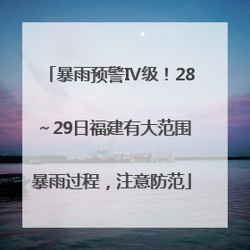 暴雨预警Ⅳ级！28～29日福建有大范围暴雨过程，注意防范