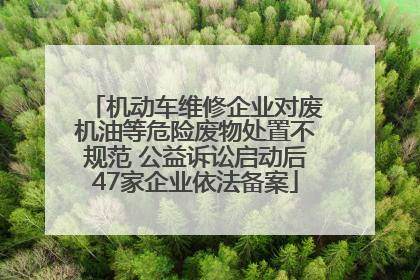 机动车维修企业对废机油等危险废物处置不规范 公益诉讼启动后47家企业依法备案