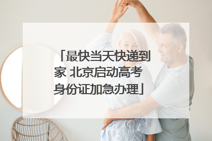 最快当天快递到家 北京启动高考身份证加急办理