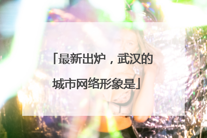 最新出炉，武汉的城市网络形象是