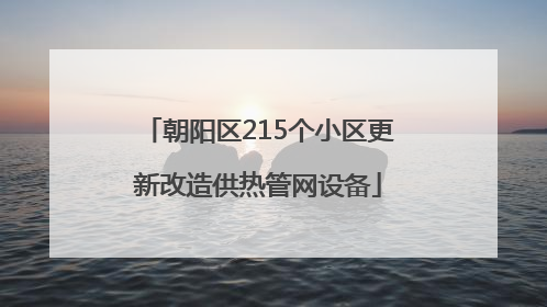 朝阳区215个小区更新改造供热管网设备